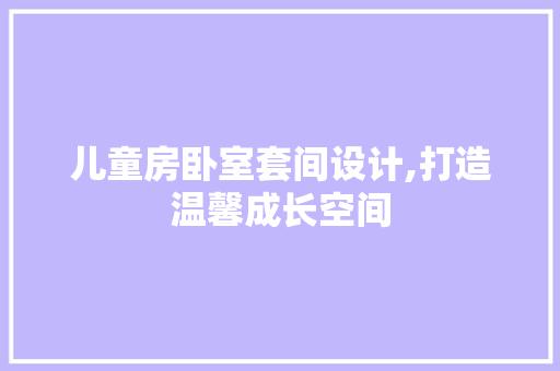 儿童房卧室套间设计,打造温馨成长空间
