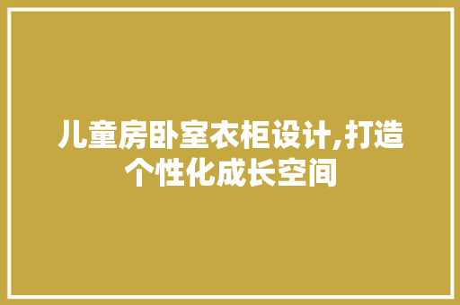 儿童房卧室衣柜设计,打造个性化成长空间