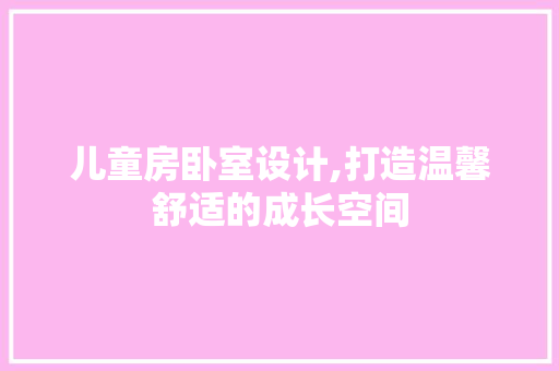 儿童房卧室设计,打造温馨舒适的成长空间