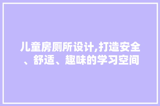 儿童房厕所设计,打造安全、舒适、趣味的学习空间