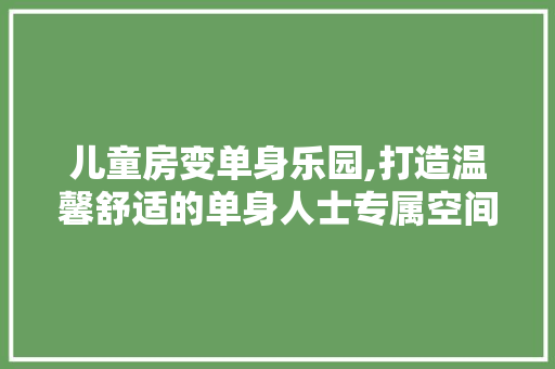 儿童房变单身乐园,打造温馨舒适的单身人士专属空间