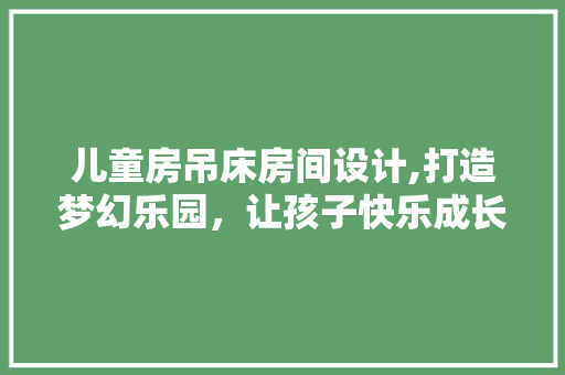 儿童房吊床房间设计,打造梦幻乐园，让孩子快乐成长