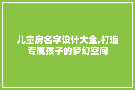 儿童房名字设计大全,打造专属孩子的梦幻空间