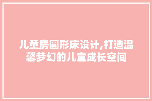 儿童房圆形床设计,打造温馨梦幻的儿童成长空间