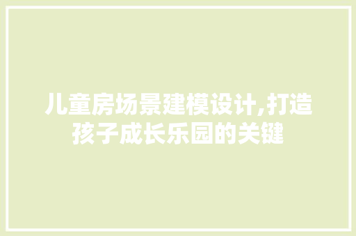 儿童房场景建模设计,打造孩子成长乐园的关键