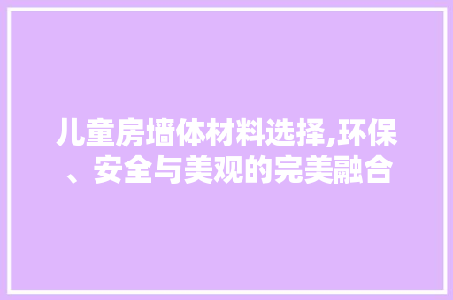儿童房墙体材料选择,环保、安全与美观的完美融合