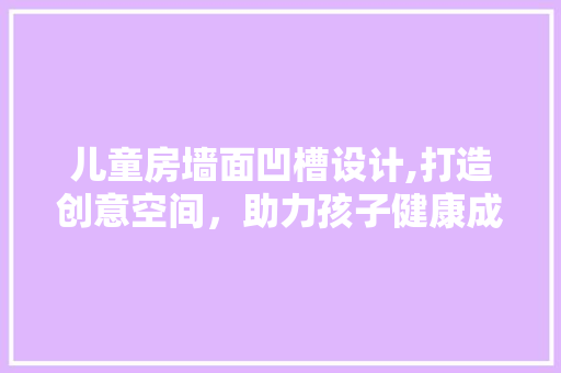 儿童房墙面凹槽设计,打造创意空间，助力孩子健康成长