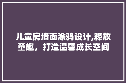 儿童房墙面涂鸦设计,释放童趣，打造温馨成长空间
