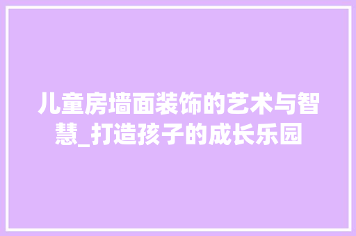 儿童房墙面装饰的艺术与智慧_打造孩子的成长乐园