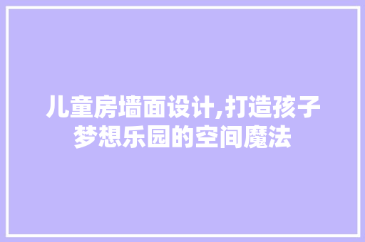 儿童房墙面设计,打造孩子梦想乐园的空间魔法