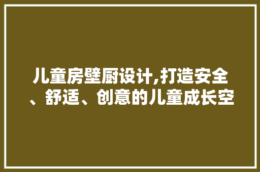 儿童房壁厨设计,打造安全、舒适、创意的儿童成长空间