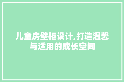 儿童房壁柜设计,打造温馨与适用的成长空间