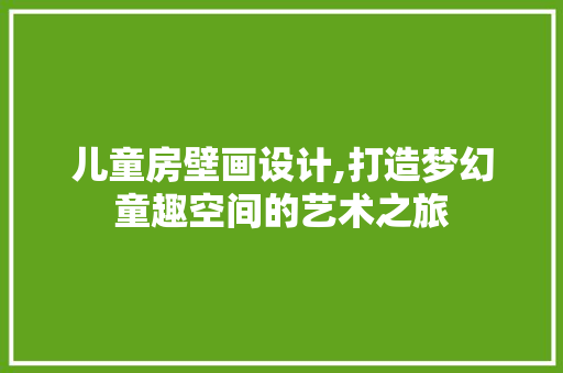 儿童房壁画设计,打造梦幻童趣空间的艺术之旅