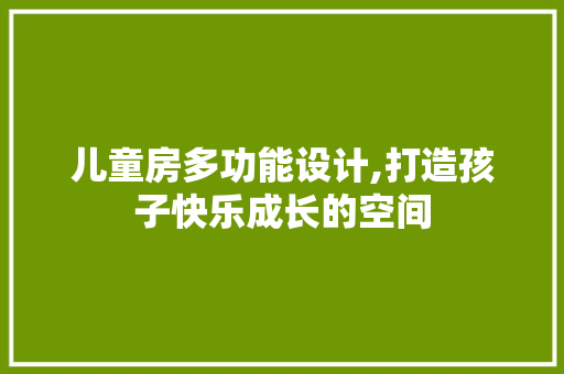 儿童房多功能设计,打造孩子快乐成长的空间