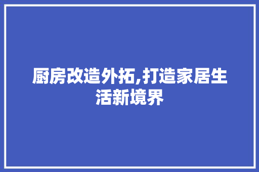 厨房改造外拓,打造家居生活新境界