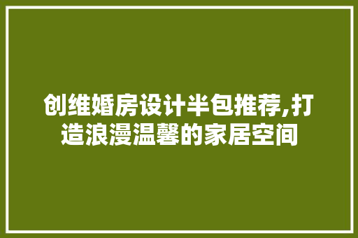 创维婚房设计半包推荐,打造浪漫温馨的家居空间