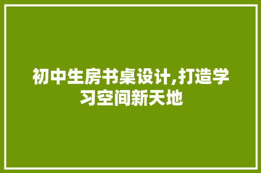 初中生房书桌设计,打造学习空间新天地