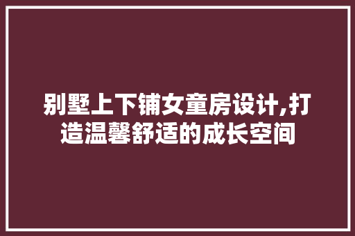 别墅上下铺女童房设计,打造温馨舒适的成长空间