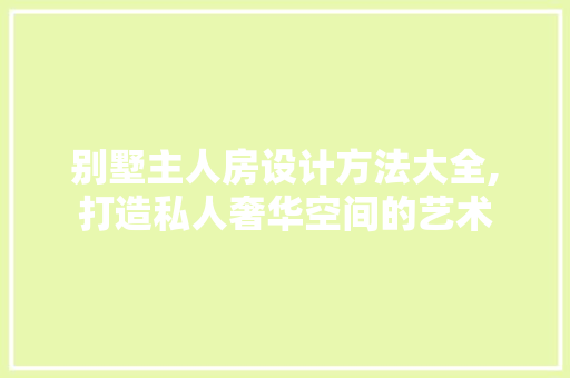 别墅主人房设计方法大全,打造私人奢华空间的艺术