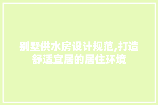 别墅供水房设计规范,打造舒适宜居的居住环境