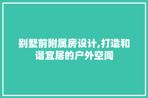 别墅前附属房设计,打造和谐宜居的户外空间