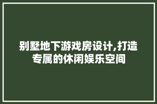 别墅地下游戏房设计,打造专属的休闲娱乐空间