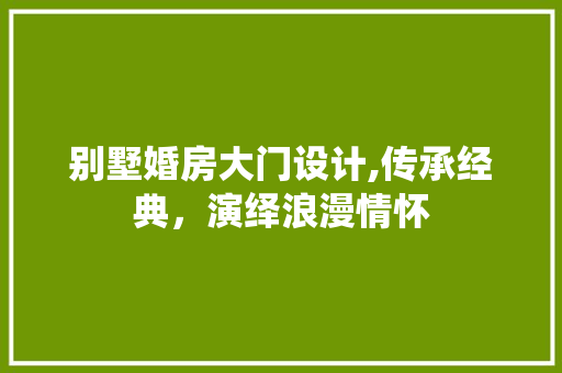 别墅婚房大门设计,传承经典，演绎浪漫情怀