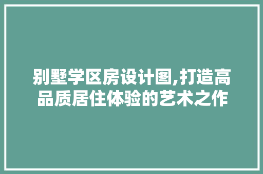 别墅学区房设计图,打造高品质居住体验的艺术之作