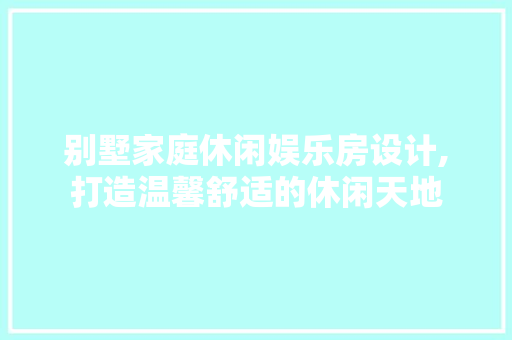 别墅家庭休闲娱乐房设计,打造温馨舒适的休闲天地