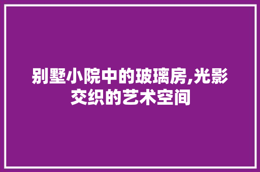 别墅小院中的玻璃房,光影交织的艺术空间