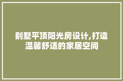 别墅平顶阳光房设计,打造温馨舒适的家居空间
