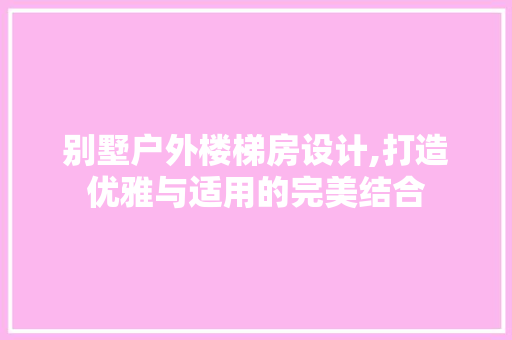 别墅户外楼梯房设计,打造优雅与适用的完美结合