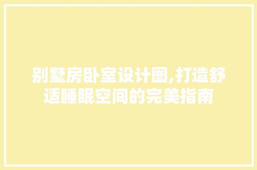 别墅房卧室设计图,打造舒适睡眠空间的完美指南