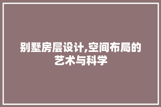 别墅房层设计,空间布局的艺术与科学