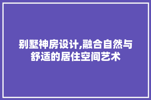 别墅神房设计,融合自然与舒适的居住空间艺术