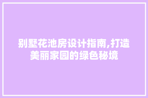 别墅花池房设计指南,打造美丽家园的绿色秘境