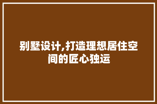 别墅设计,打造理想居住空间的匠心独运