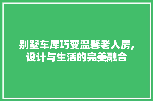 别墅车库巧变温馨老人房,设计与生活的完美融合