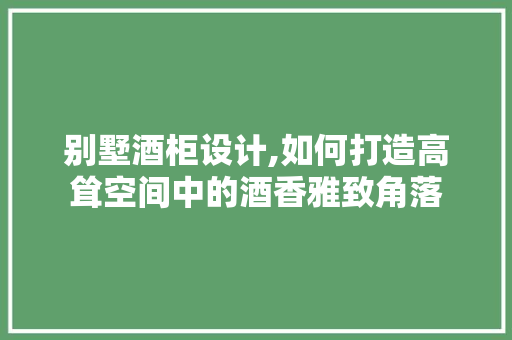别墅酒柜设计,如何打造高耸空间中的酒香雅致角落