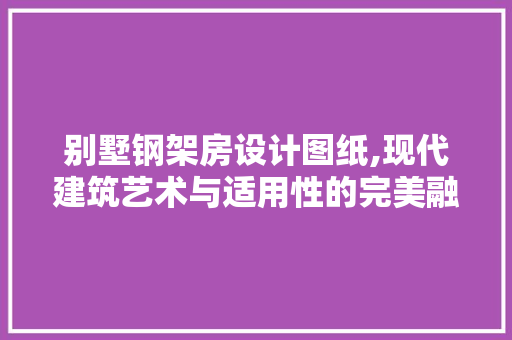 别墅钢架房设计图纸,现代建筑艺术与适用性的完美融合