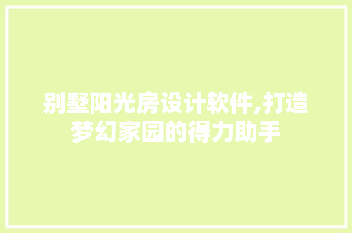 别墅阳光房设计软件,打造梦幻家园的得力助手