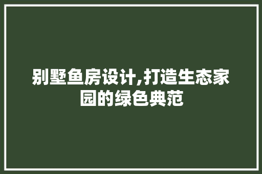 别墅鱼房设计,打造生态家园的绿色典范