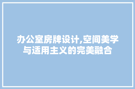 办公室房牌设计,空间美学与适用主义的完美融合