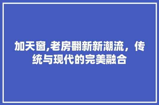 加天窗,老房翻新新潮流，传统与现代的完美融合