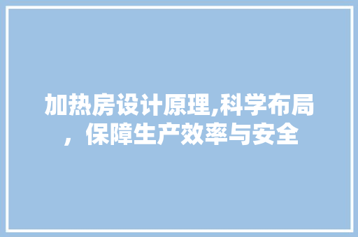 加热房设计原理,科学布局，保障生产效率与安全