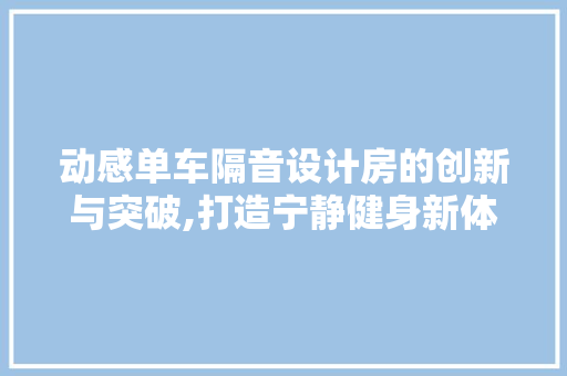动感单车隔音设计房的创新与突破,打造宁静健身新体验