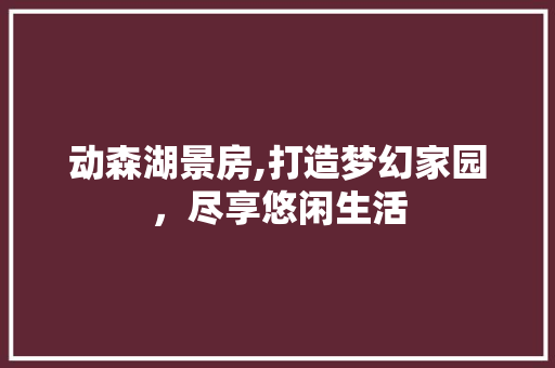 动森湖景房,打造梦幻家园，尽享悠闲生活
