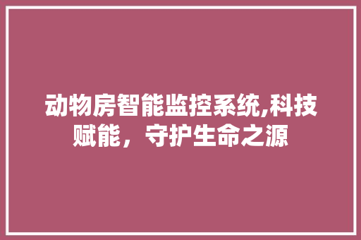 动物房智能监控系统,科技赋能，守护生命之源