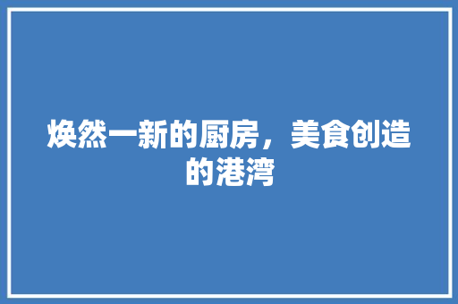 焕然一新的厨房，美食创造的港湾