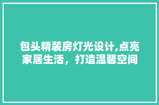包头精装房灯光设计,点亮家居生活，打造温馨空间